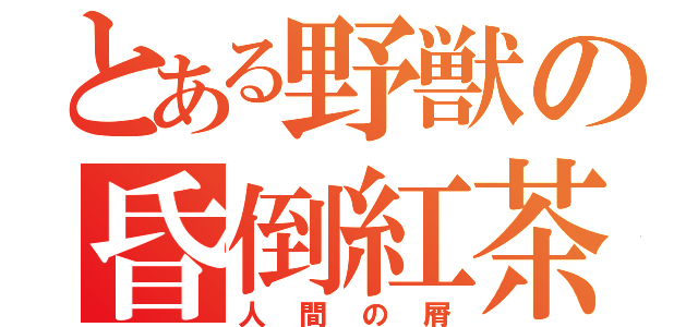 とある野獣の昏倒紅茶（人間の屑）