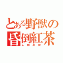 とある野獣の昏倒紅茶（人間の屑）