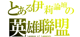 とある伊莉論壇の英雄聯盟（Ｌｅａｇｕｅ ｏｆ Ｌｅｇｅｎｄｓ）