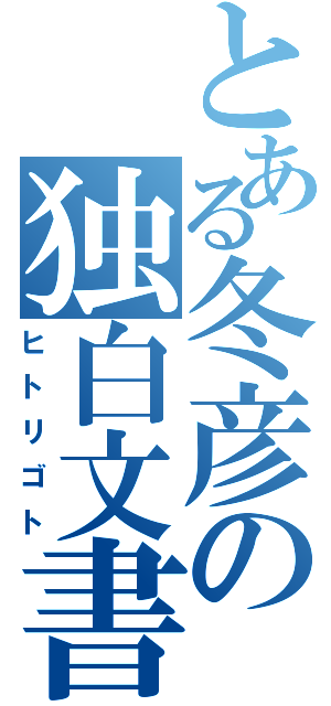 とある冬彦の独白文書Ⅱ（ヒトリゴト）