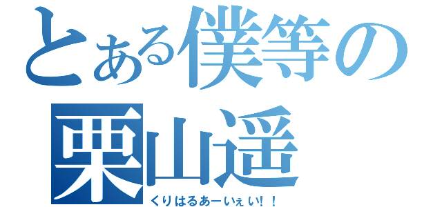 とある僕等の栗山遥（くりはるあーいぇい！！）