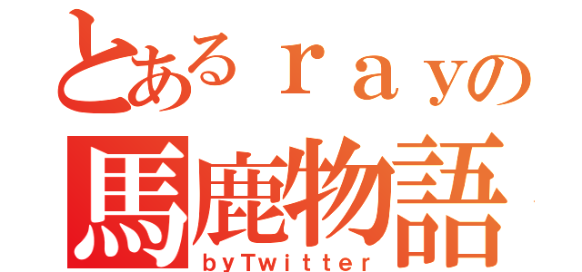 とあるｒａｙの馬鹿物語（ｂｙＴｗｉｔｔｅｒ）