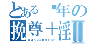 とある骚年の挽尊＋淫Ⅱ（ｘｕｈｕａｎｇｒａｎ）