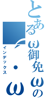 とあるω御免ωの（´・ω・｀）（インデックス）