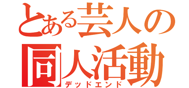 とある芸人の同人活動（デッドエンド）