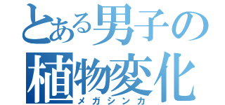 とある男子の植物変化（メガシンカ）