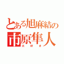 とある旭麻結の市原隼人（大好き）