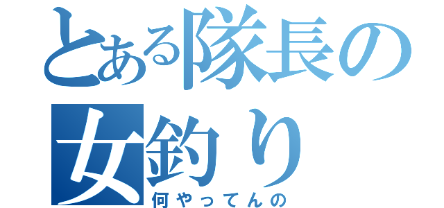 とある隊長の女釣り（何やってんの）