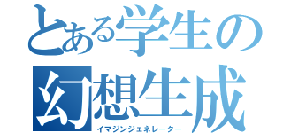 とある学生の幻想生成（イマジンジェネレーター）