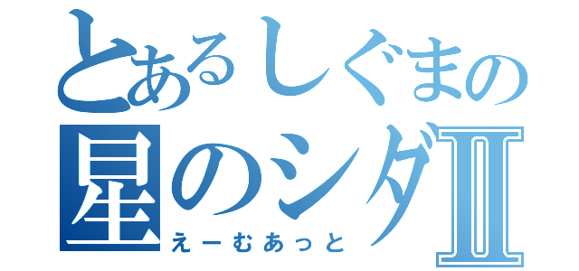 とあるしぐまの星のシダⅡ（えーむあっと）