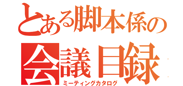 とある脚本係の会議目録（ミーティングカタログ）