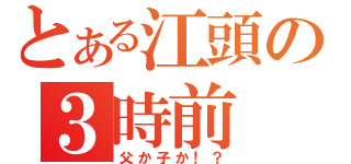 とある江頭の３時前（父か子か！？）