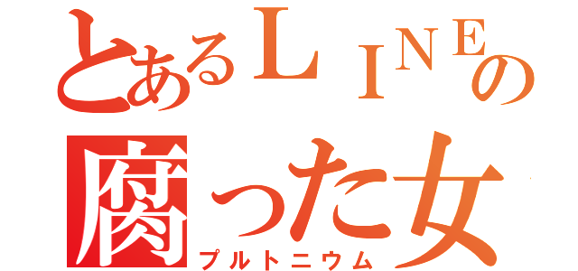 とあるＬＩＮＥの腐った女子（プルトニウム）