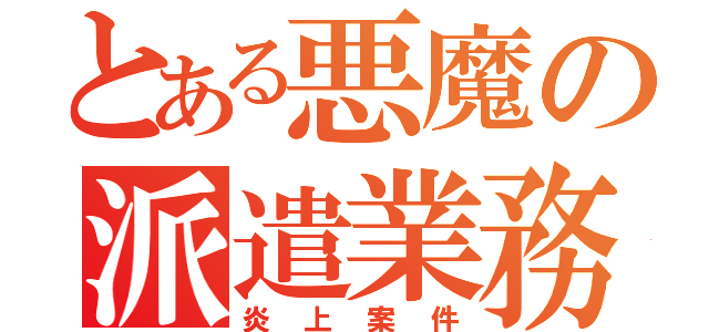 とある悪魔の派遣業務（炎上案件）