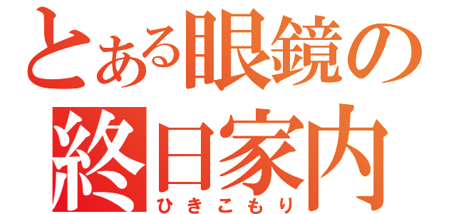 とある眼鏡の終日家内（ひきこもり）