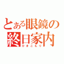 とある眼鏡の終日家内（ひきこもり）