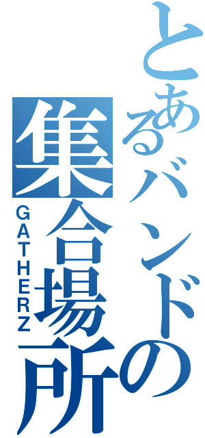 とあるバンドの集合場所（ＧＡＴＨＥＲＺ）