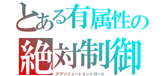 とある有属性の絶対制御（アブソリュートコントロール）