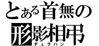 とある首無の形影相弔（デュラハン）