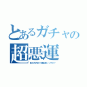 とあるガチャの超悪運（自分天井まで課金良いっすか？）