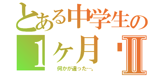 とある中学生の１ヶ月➕Ⅱ（  何かが違った…。）