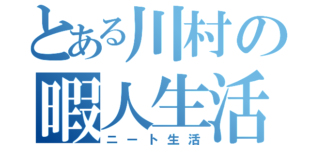 とある川村の暇人生活（ニート生活）