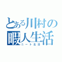 とある川村の暇人生活（ニート生活）