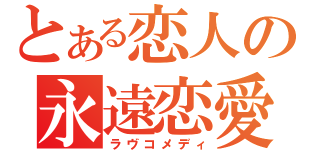 とある恋人の永遠恋愛（ラヴコメディ）