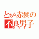 とある赤髪の不良男子（赤羽業）