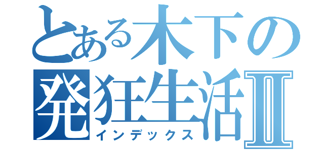 とある木下の発狂生活Ⅱ（インデックス）