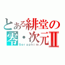 とある緋堂の零・次元Ⅱ（Ｓｅｒａｐｈｉｍ）