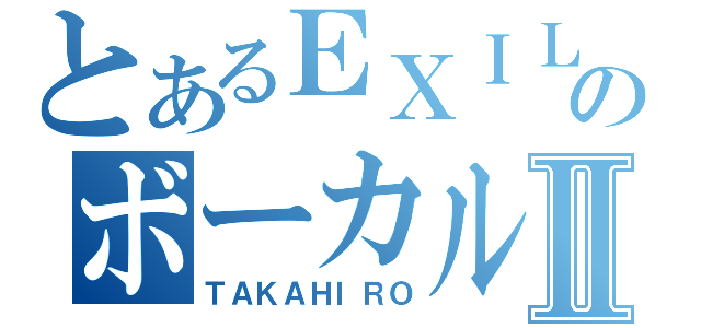 とあるＥＸＩＬＥのボーカルⅡ（ＴＡＫＡＨＩＲＯ）