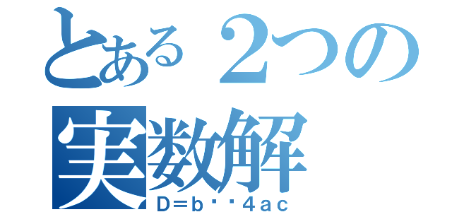 とある２つの実数解（Ｄ＝ｂ²−４ａｃ）