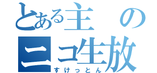 とある主のニコ生放送（すけっとん）