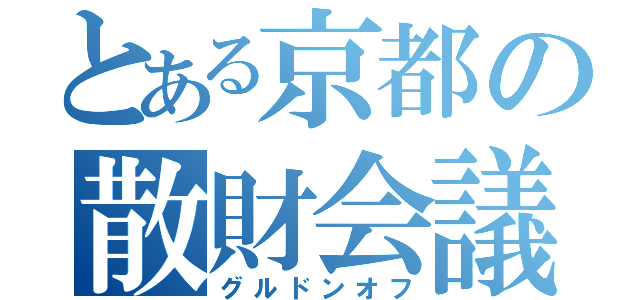 とある京都の散財会議（グルドンオフ）