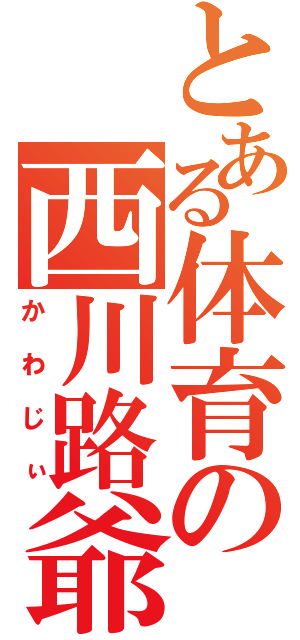 とある体育の西川路爺さんｗ（かわじぃ）