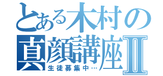 とある木村の真顔講座Ⅱ（生徒募集中…）