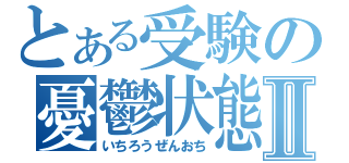 とある受験の憂鬱状態Ⅱ（いちろうぜんおち）