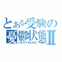 とある受験の憂鬱状態Ⅱ（いちろうぜんおち）