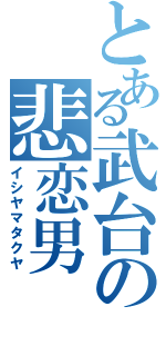 とある武台の悲恋男（イシヤマタクヤ）