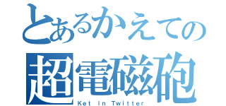 とあるかえての超電磁砲（Ｋｅｔ ｉｎ Ｔｗｉｔｔｅｒ）