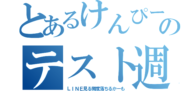 とあるけんぴーのテスト週間（ＬＩＮＥ見る頻度落ちるかーも）