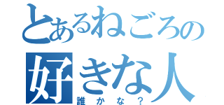 とあるねごろの好きな人（誰かな？）