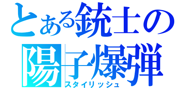 とある銃士の陽子爆弾（スタイリッシュ）