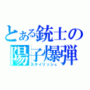 とある銃士の陽子爆弾（スタイリッシュ）