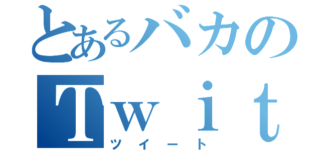 とあるバカのＴｗｉｔｔｅｒによる（ツイート）