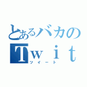 とあるバカのＴｗｉｔｔｅｒによる（ツイート）