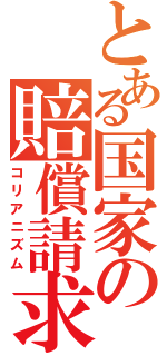 とある国家の賠償請求（コリアニズム）