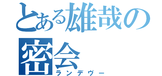 とある雄哉の密会（ランデヴー）