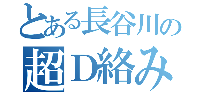 とある長谷川の超Ｄ絡み（）